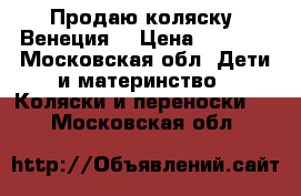 Продаю коляску “Венеция“ › Цена ­ 4 000 - Московская обл. Дети и материнство » Коляски и переноски   . Московская обл.